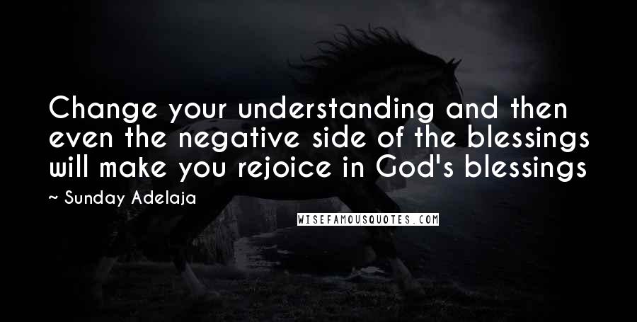 Sunday Adelaja Quotes: Change your understanding and then even the negative side of the blessings will make you rejoice in God's blessings