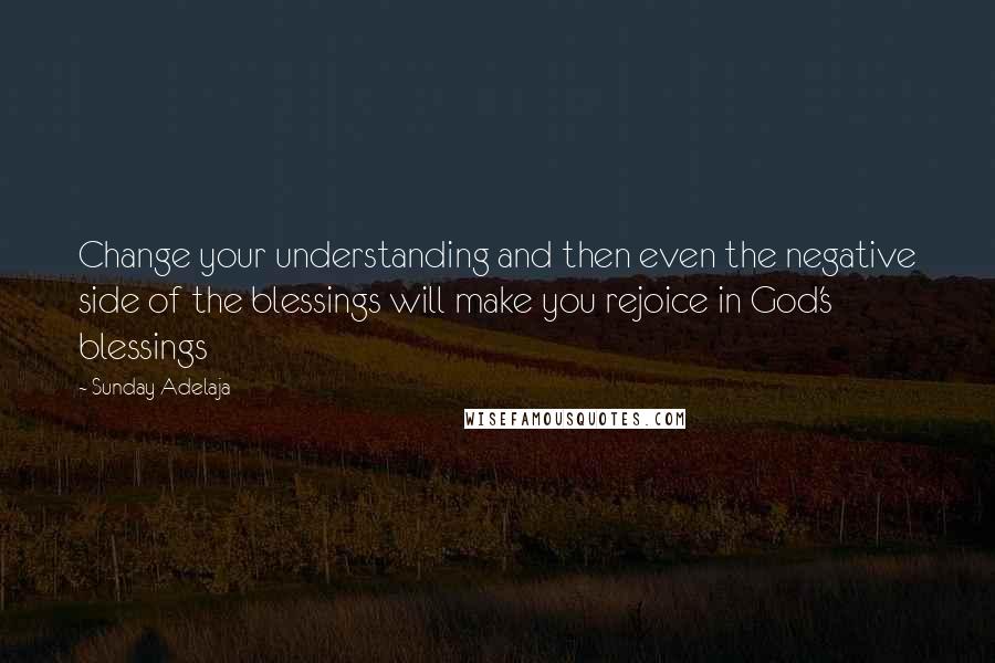 Sunday Adelaja Quotes: Change your understanding and then even the negative side of the blessings will make you rejoice in God's blessings