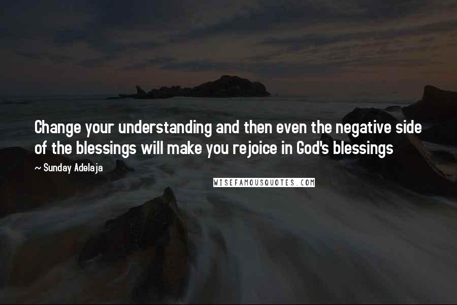 Sunday Adelaja Quotes: Change your understanding and then even the negative side of the blessings will make you rejoice in God's blessings