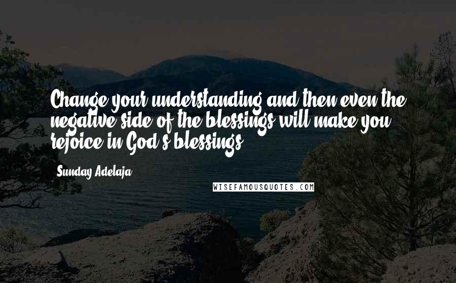 Sunday Adelaja Quotes: Change your understanding and then even the negative side of the blessings will make you rejoice in God's blessings