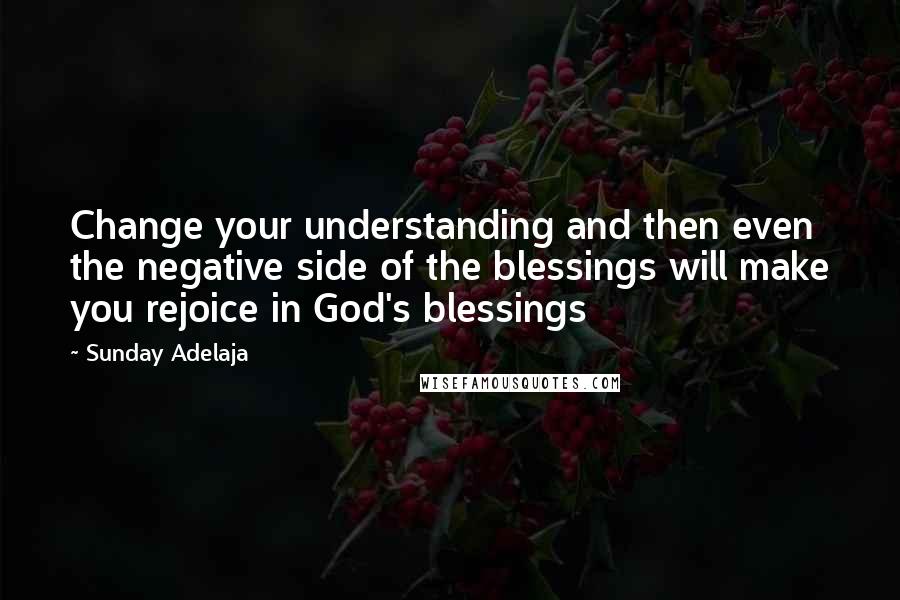 Sunday Adelaja Quotes: Change your understanding and then even the negative side of the blessings will make you rejoice in God's blessings