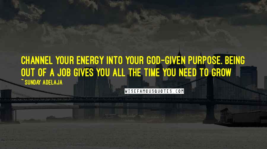 Sunday Adelaja Quotes: Channel your energy into your God-given purpose. Being out of a job gives you all the time you need to grow