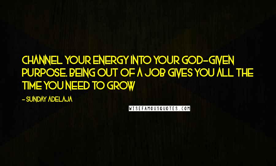 Sunday Adelaja Quotes: Channel your energy into your God-given purpose. Being out of a job gives you all the time you need to grow