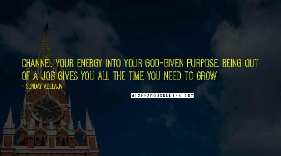 Sunday Adelaja Quotes: Channel your energy into your God-given purpose. Being out of a job gives you all the time you need to grow