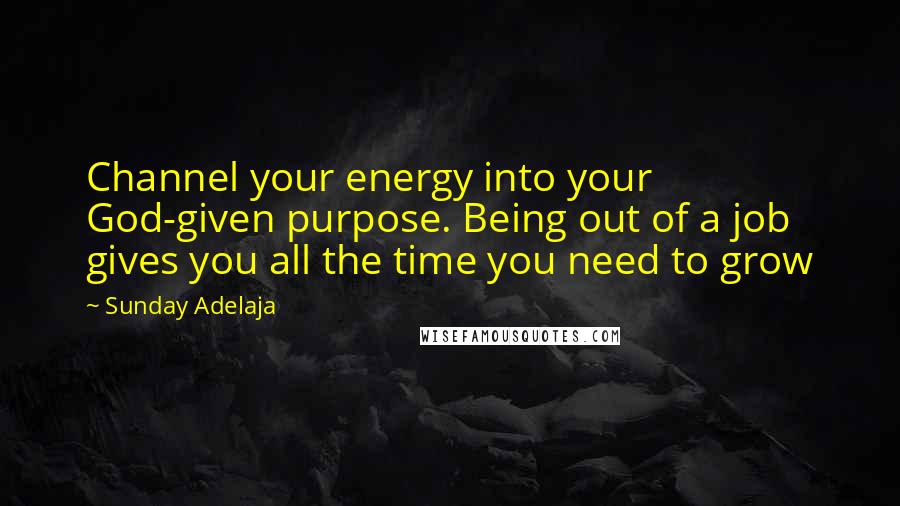 Sunday Adelaja Quotes: Channel your energy into your God-given purpose. Being out of a job gives you all the time you need to grow