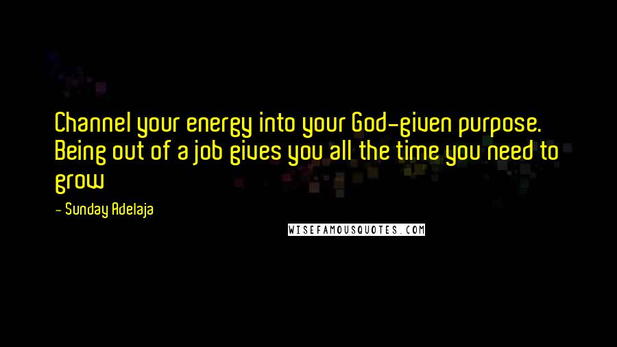 Sunday Adelaja Quotes: Channel your energy into your God-given purpose. Being out of a job gives you all the time you need to grow