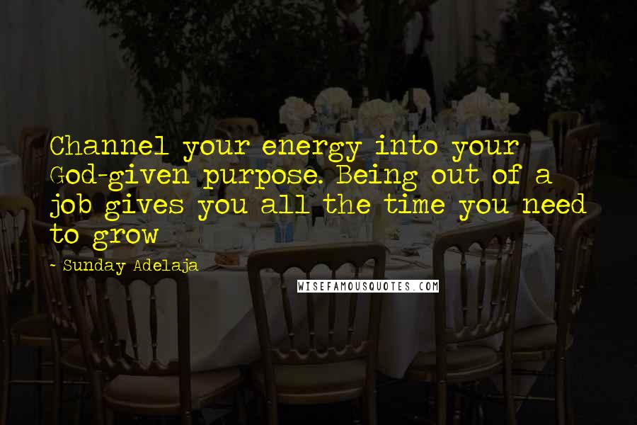 Sunday Adelaja Quotes: Channel your energy into your God-given purpose. Being out of a job gives you all the time you need to grow