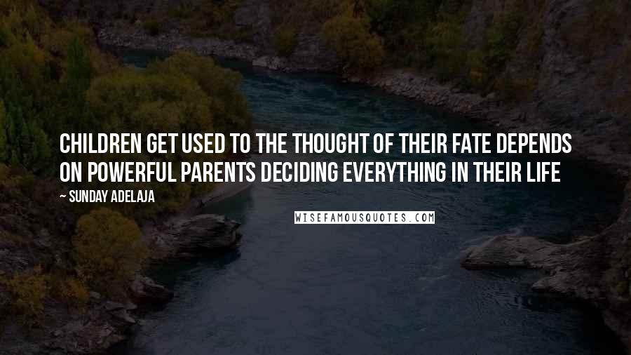 Sunday Adelaja Quotes: Children get used to the thought of their fate depends on powerful parents deciding everything in their life