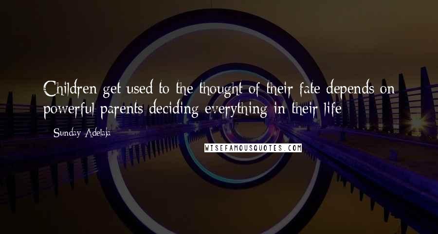 Sunday Adelaja Quotes: Children get used to the thought of their fate depends on powerful parents deciding everything in their life