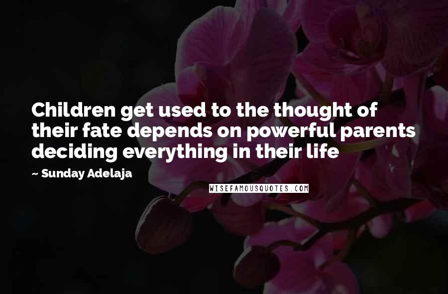Sunday Adelaja Quotes: Children get used to the thought of their fate depends on powerful parents deciding everything in their life