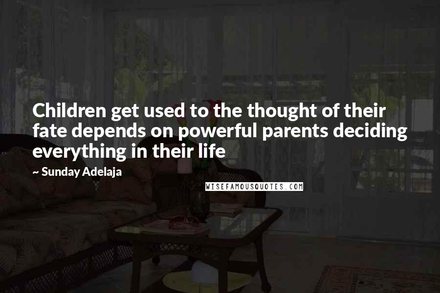 Sunday Adelaja Quotes: Children get used to the thought of their fate depends on powerful parents deciding everything in their life