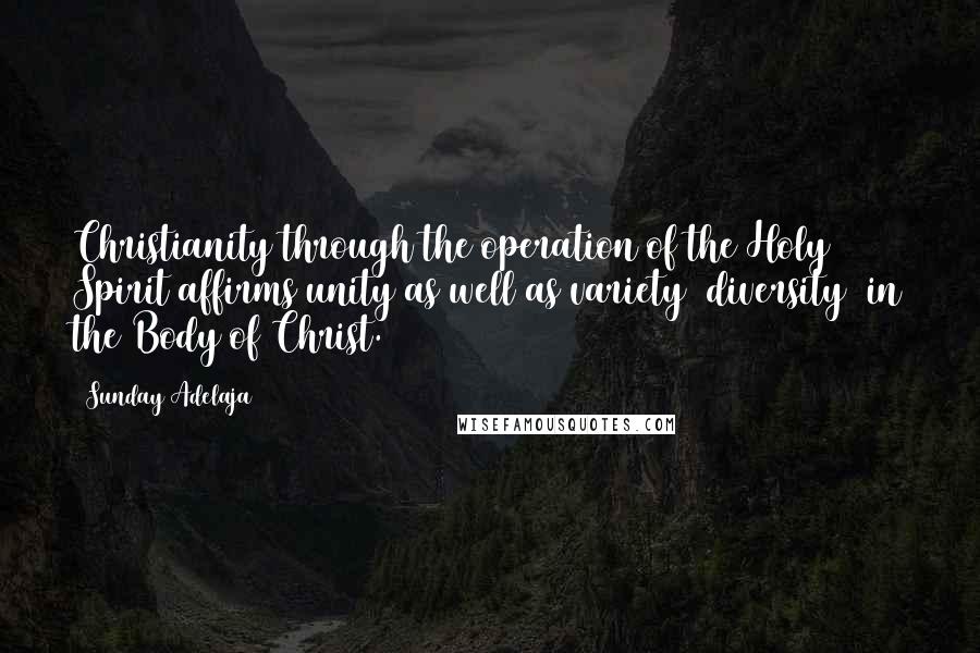 Sunday Adelaja Quotes: Christianity through the operation of the Holy Spirit affirms unity as well as variety (diversity) in the Body of Christ.