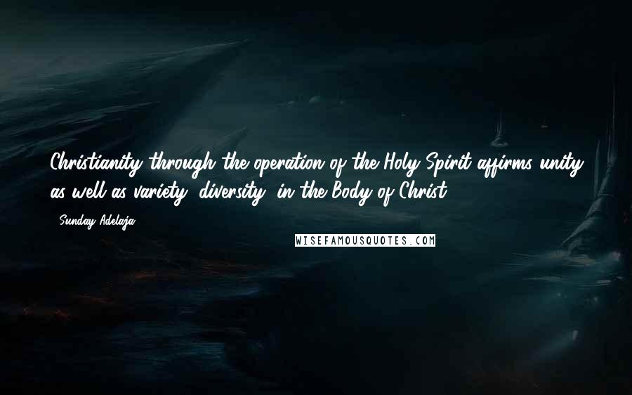 Sunday Adelaja Quotes: Christianity through the operation of the Holy Spirit affirms unity as well as variety (diversity) in the Body of Christ.