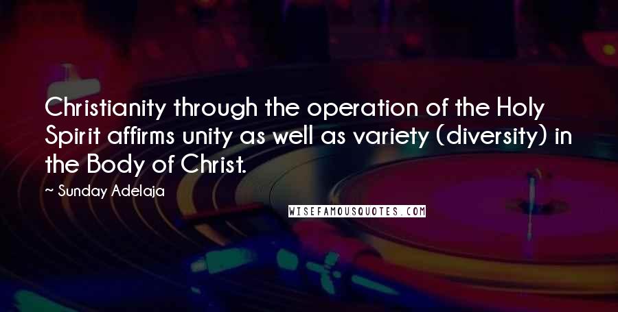 Sunday Adelaja Quotes: Christianity through the operation of the Holy Spirit affirms unity as well as variety (diversity) in the Body of Christ.
