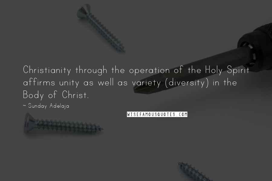 Sunday Adelaja Quotes: Christianity through the operation of the Holy Spirit affirms unity as well as variety (diversity) in the Body of Christ.