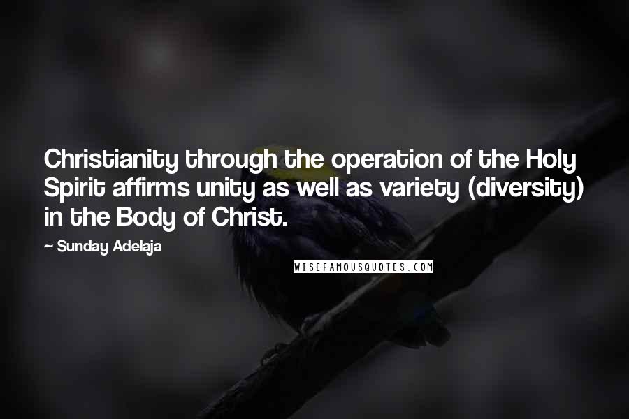 Sunday Adelaja Quotes: Christianity through the operation of the Holy Spirit affirms unity as well as variety (diversity) in the Body of Christ.