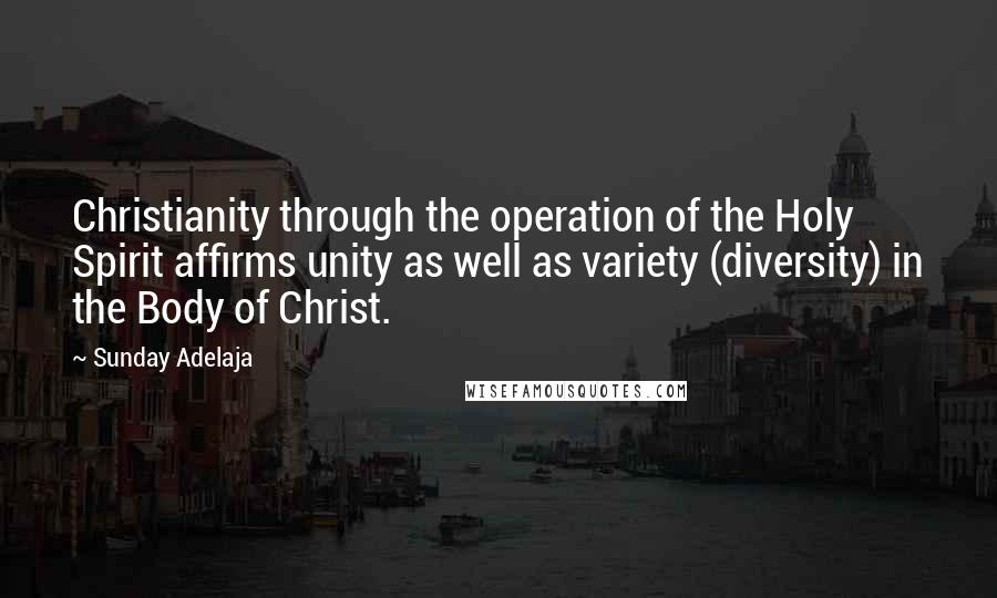 Sunday Adelaja Quotes: Christianity through the operation of the Holy Spirit affirms unity as well as variety (diversity) in the Body of Christ.