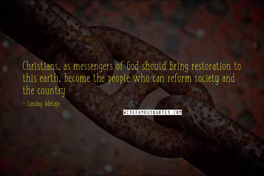 Sunday Adelaja Quotes: Christians, as messengers of God should bring restoration to this earth, become the people who can reform society and the country
