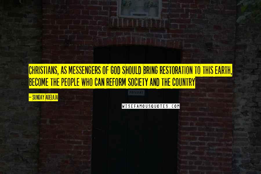 Sunday Adelaja Quotes: Christians, as messengers of God should bring restoration to this earth, become the people who can reform society and the country