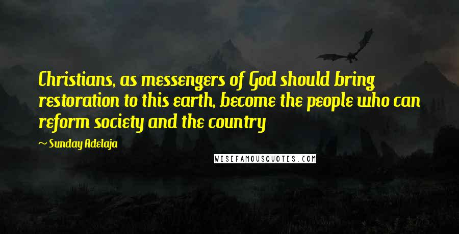 Sunday Adelaja Quotes: Christians, as messengers of God should bring restoration to this earth, become the people who can reform society and the country
