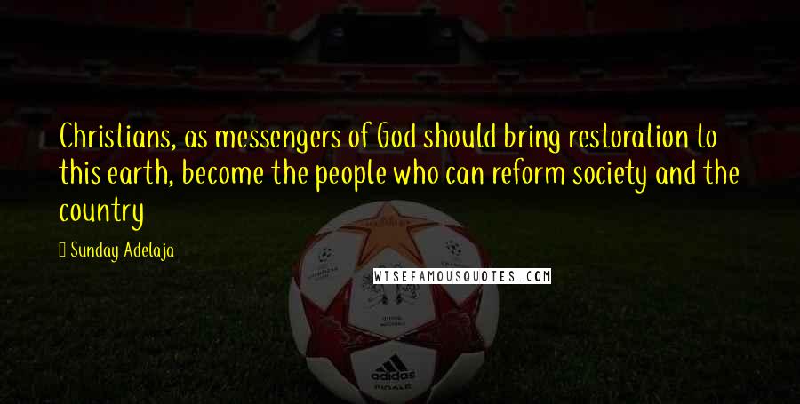 Sunday Adelaja Quotes: Christians, as messengers of God should bring restoration to this earth, become the people who can reform society and the country