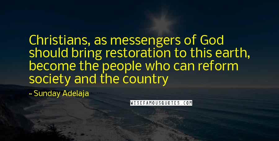 Sunday Adelaja Quotes: Christians, as messengers of God should bring restoration to this earth, become the people who can reform society and the country