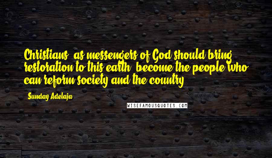 Sunday Adelaja Quotes: Christians, as messengers of God should bring restoration to this earth, become the people who can reform society and the country