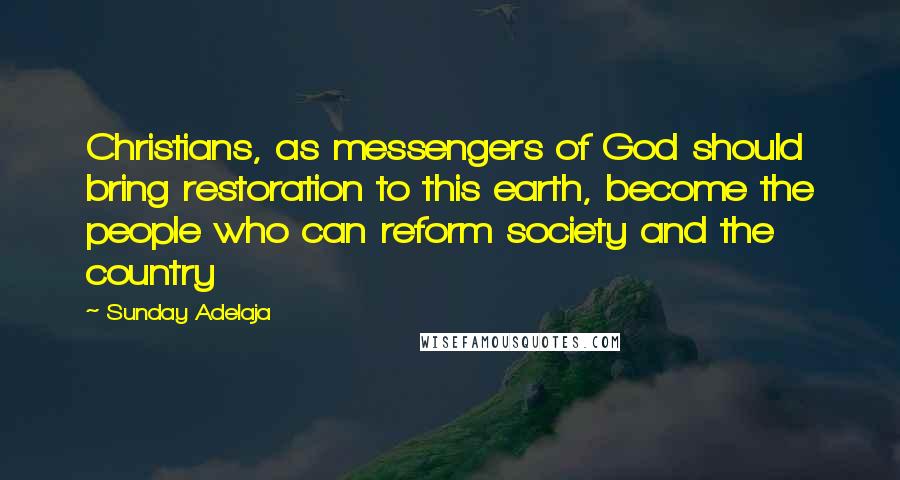 Sunday Adelaja Quotes: Christians, as messengers of God should bring restoration to this earth, become the people who can reform society and the country