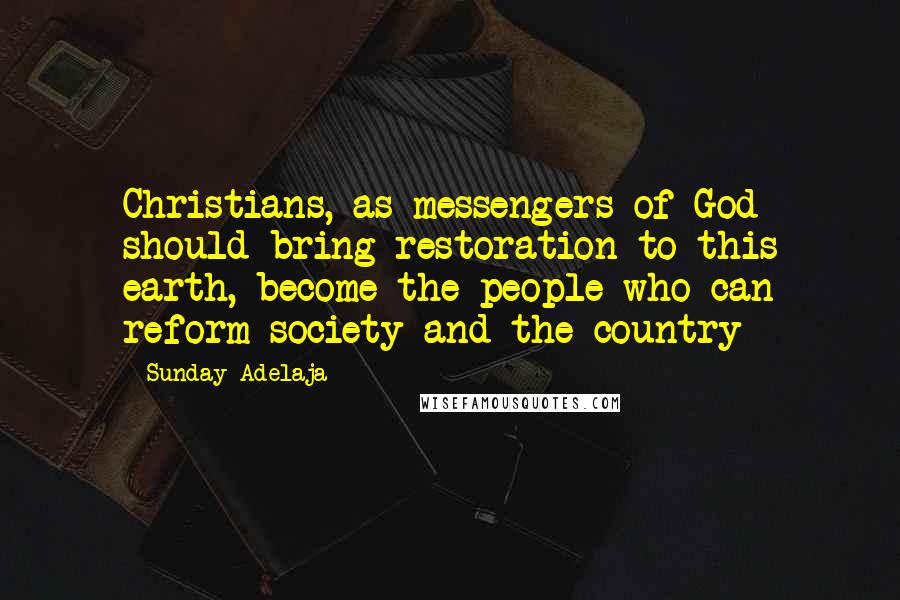 Sunday Adelaja Quotes: Christians, as messengers of God should bring restoration to this earth, become the people who can reform society and the country