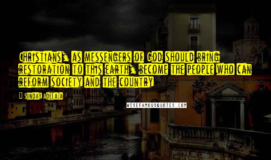Sunday Adelaja Quotes: Christians, as messengers of God should bring restoration to this earth, become the people who can reform society and the country