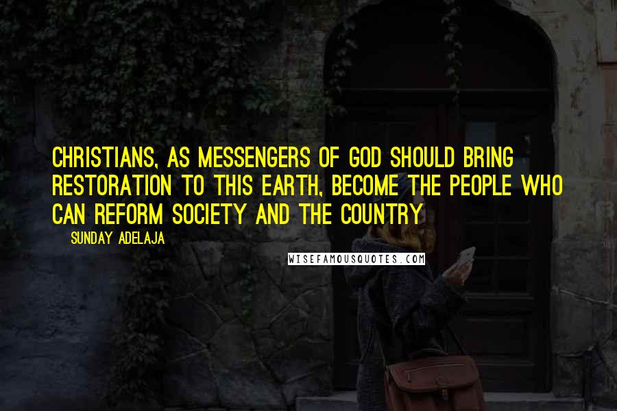 Sunday Adelaja Quotes: Christians, as messengers of God should bring restoration to this earth, become the people who can reform society and the country