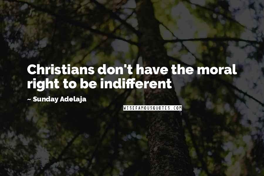 Sunday Adelaja Quotes: Christians don't have the moral right to be indifferent