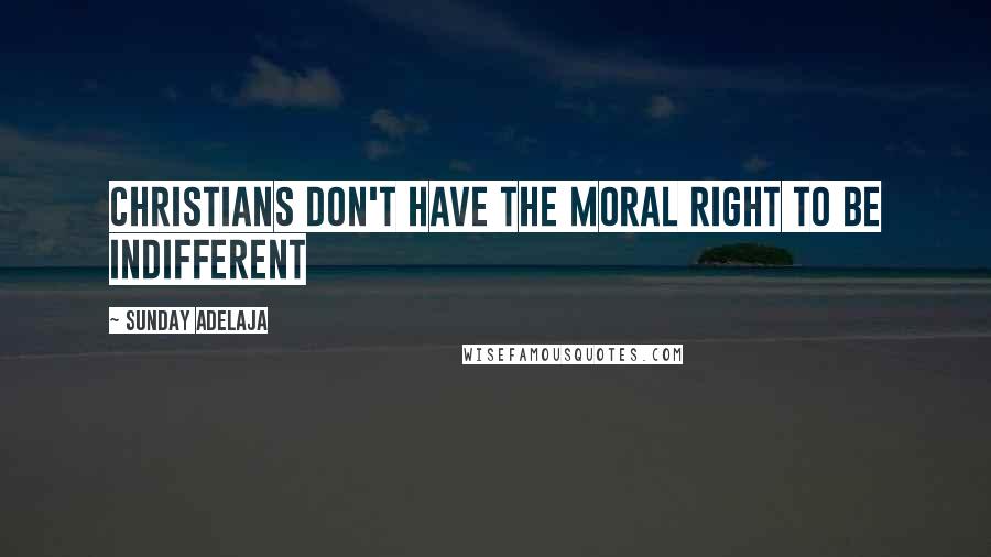 Sunday Adelaja Quotes: Christians don't have the moral right to be indifferent