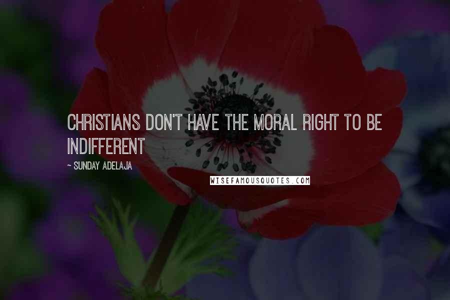 Sunday Adelaja Quotes: Christians don't have the moral right to be indifferent