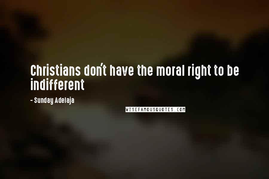 Sunday Adelaja Quotes: Christians don't have the moral right to be indifferent