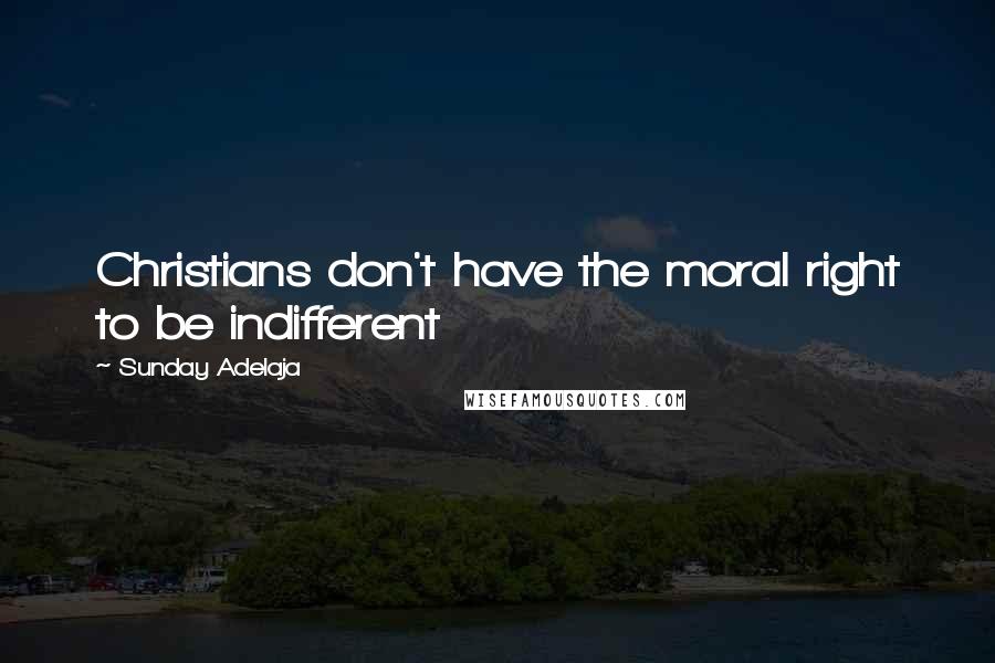 Sunday Adelaja Quotes: Christians don't have the moral right to be indifferent