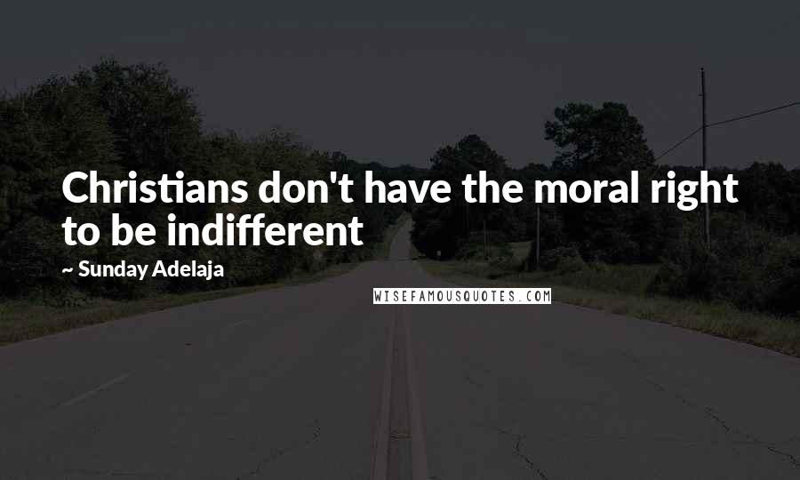 Sunday Adelaja Quotes: Christians don't have the moral right to be indifferent