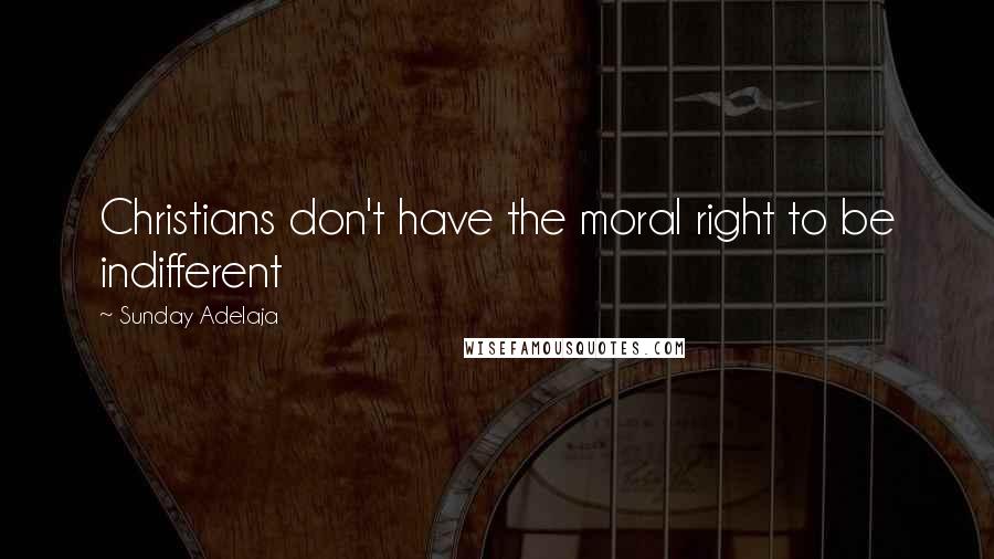 Sunday Adelaja Quotes: Christians don't have the moral right to be indifferent