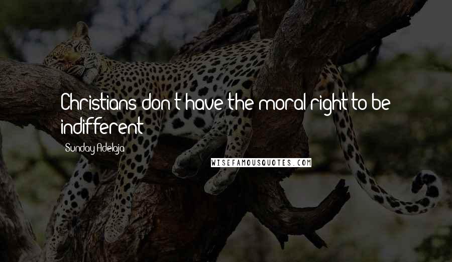 Sunday Adelaja Quotes: Christians don't have the moral right to be indifferent