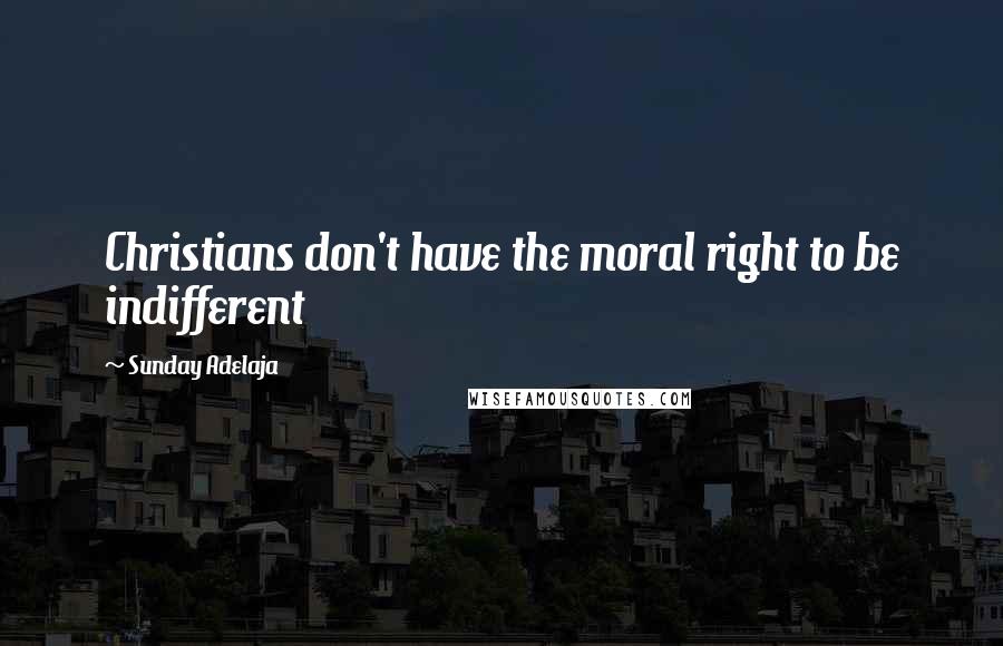 Sunday Adelaja Quotes: Christians don't have the moral right to be indifferent