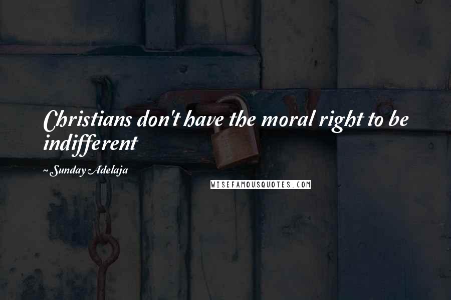 Sunday Adelaja Quotes: Christians don't have the moral right to be indifferent