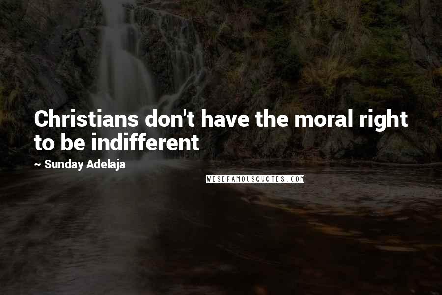 Sunday Adelaja Quotes: Christians don't have the moral right to be indifferent