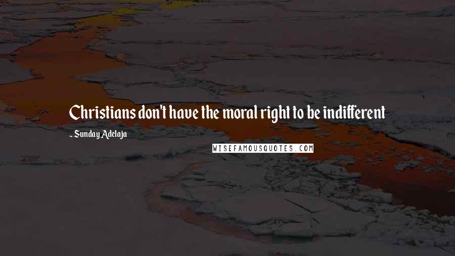 Sunday Adelaja Quotes: Christians don't have the moral right to be indifferent