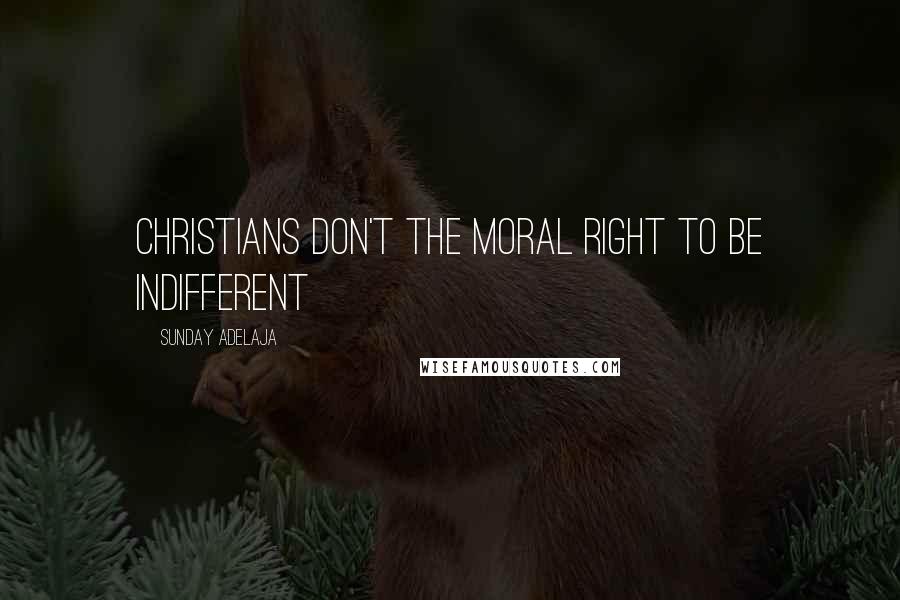 Sunday Adelaja Quotes: Christians don't the moral right to be indifferent