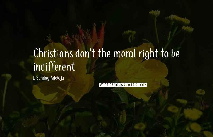 Sunday Adelaja Quotes: Christians don't the moral right to be indifferent