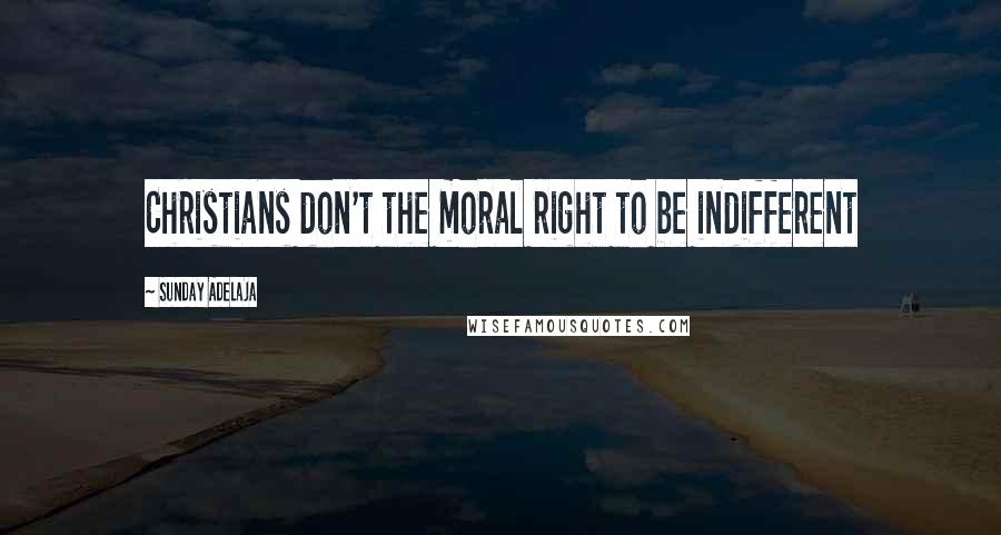 Sunday Adelaja Quotes: Christians don't the moral right to be indifferent