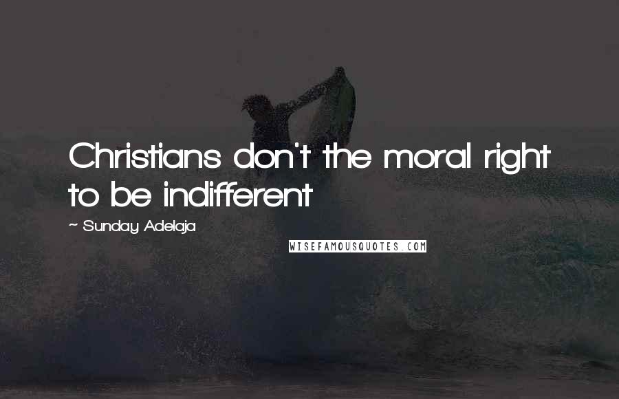 Sunday Adelaja Quotes: Christians don't the moral right to be indifferent