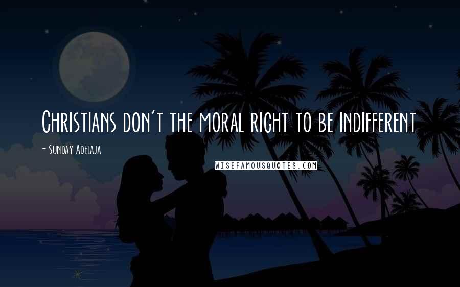 Sunday Adelaja Quotes: Christians don't the moral right to be indifferent