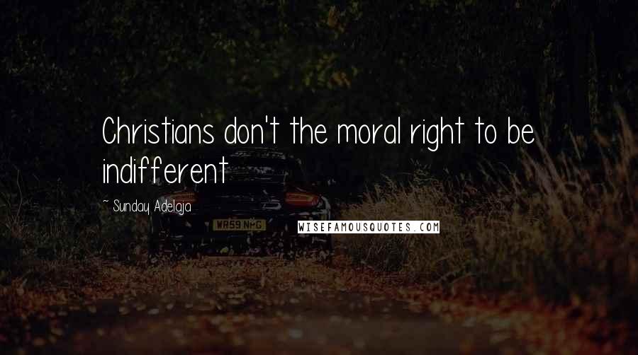 Sunday Adelaja Quotes: Christians don't the moral right to be indifferent
