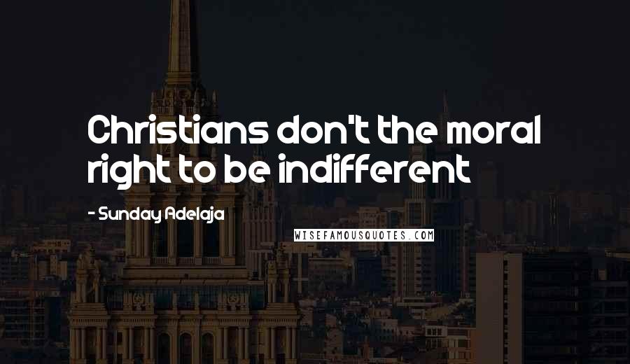 Sunday Adelaja Quotes: Christians don't the moral right to be indifferent